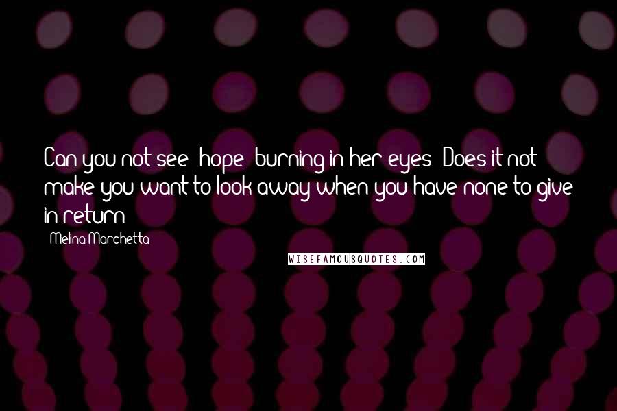 Melina Marchetta Quotes: Can you not see [hope] burning in her eyes? Does it not make you want to look away when you have none to give in return?