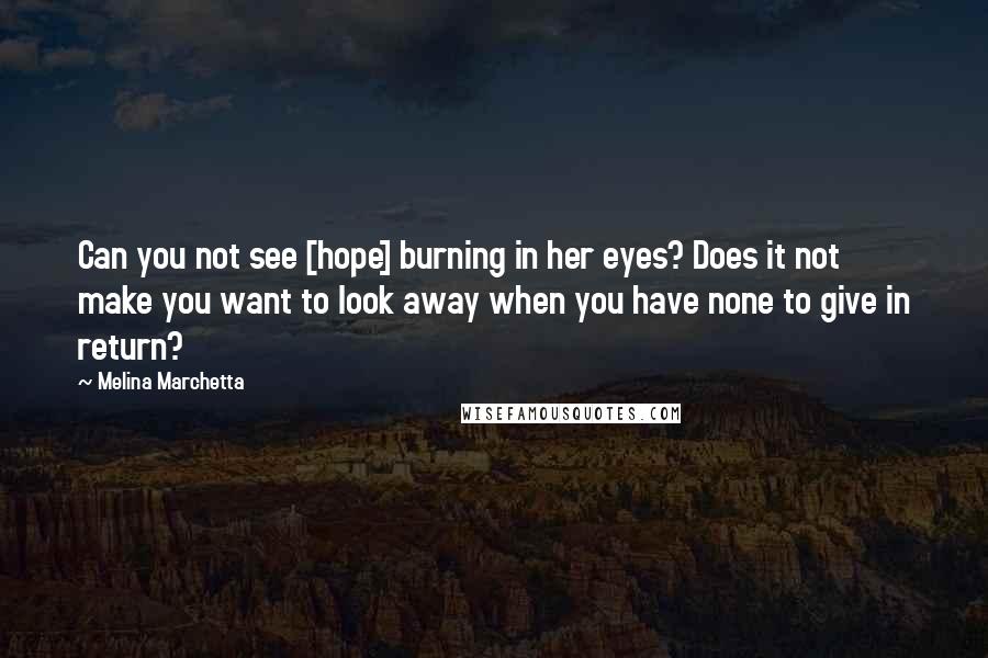 Melina Marchetta Quotes: Can you not see [hope] burning in her eyes? Does it not make you want to look away when you have none to give in return?