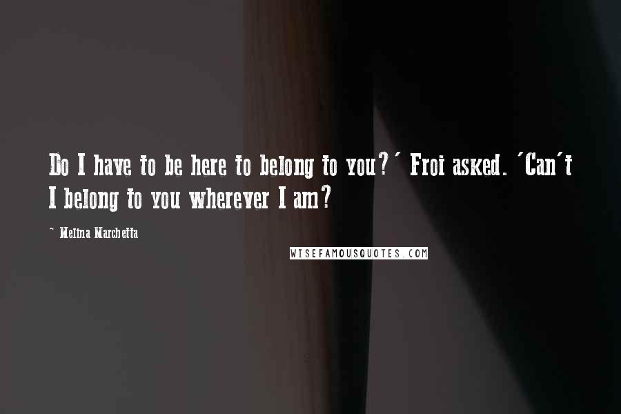 Melina Marchetta Quotes: Do I have to be here to belong to you?' Froi asked. 'Can't I belong to you wherever I am?