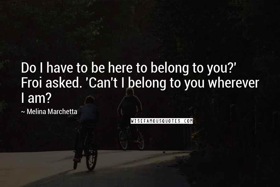 Melina Marchetta Quotes: Do I have to be here to belong to you?' Froi asked. 'Can't I belong to you wherever I am?
