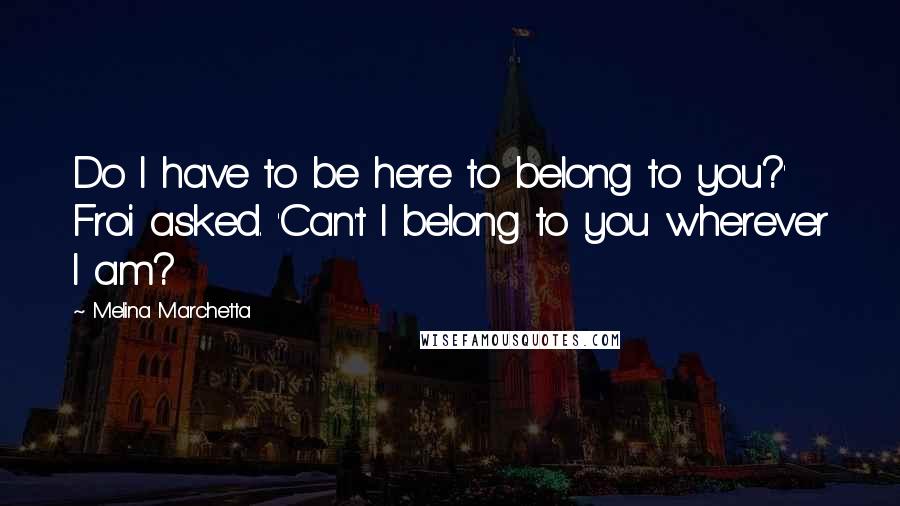 Melina Marchetta Quotes: Do I have to be here to belong to you?' Froi asked. 'Can't I belong to you wherever I am?