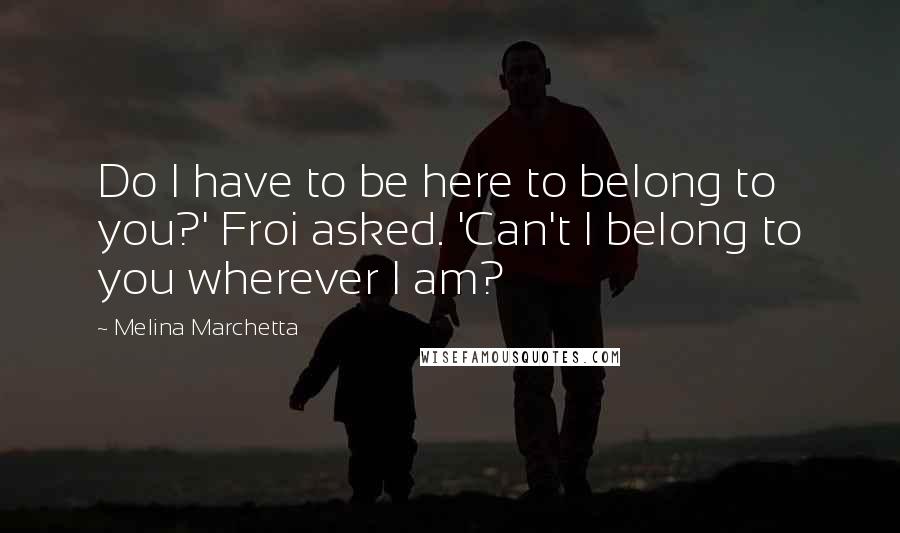 Melina Marchetta Quotes: Do I have to be here to belong to you?' Froi asked. 'Can't I belong to you wherever I am?