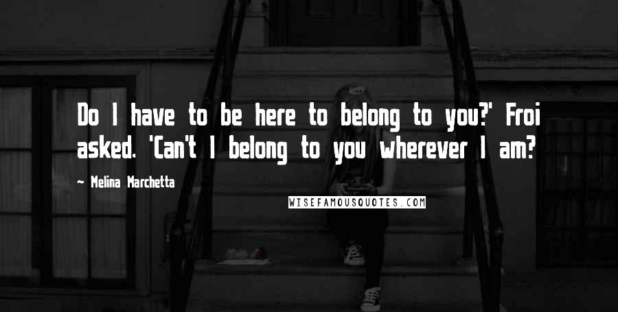 Melina Marchetta Quotes: Do I have to be here to belong to you?' Froi asked. 'Can't I belong to you wherever I am?