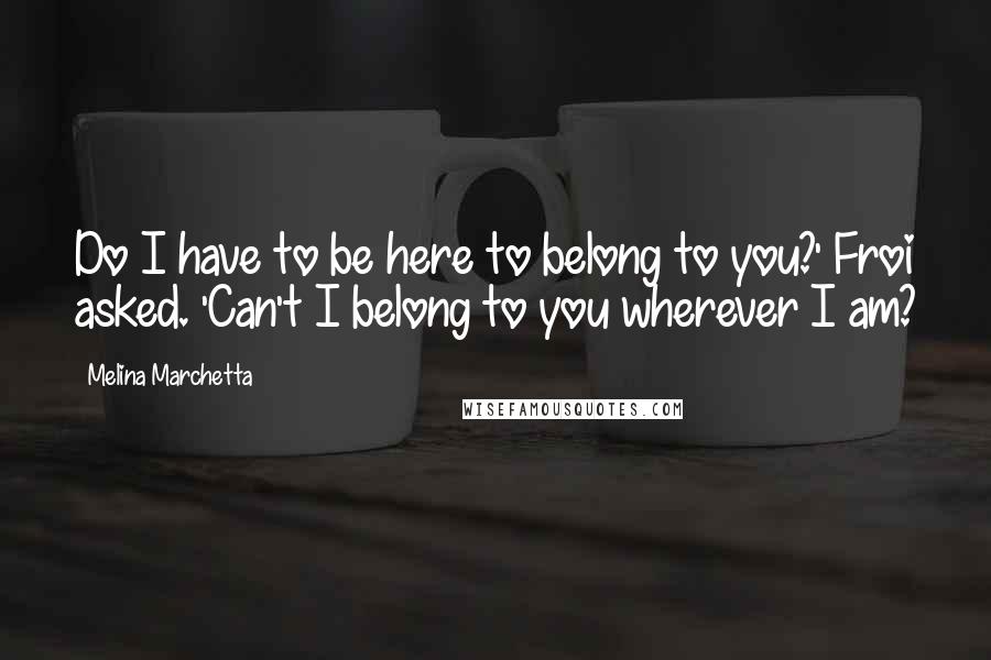 Melina Marchetta Quotes: Do I have to be here to belong to you?' Froi asked. 'Can't I belong to you wherever I am?