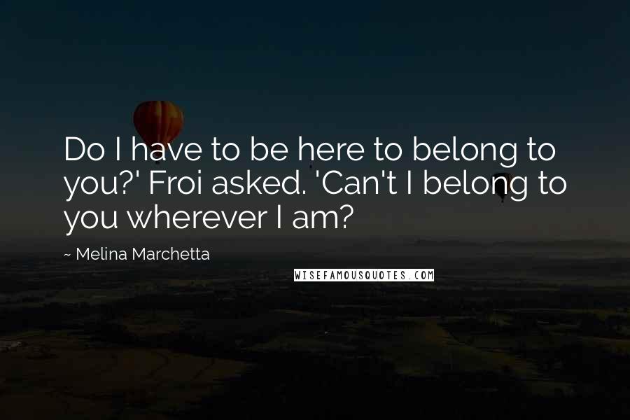 Melina Marchetta Quotes: Do I have to be here to belong to you?' Froi asked. 'Can't I belong to you wherever I am?