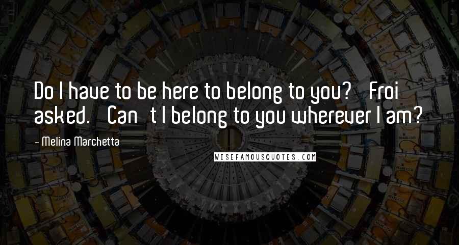 Melina Marchetta Quotes: Do I have to be here to belong to you?' Froi asked. 'Can't I belong to you wherever I am?