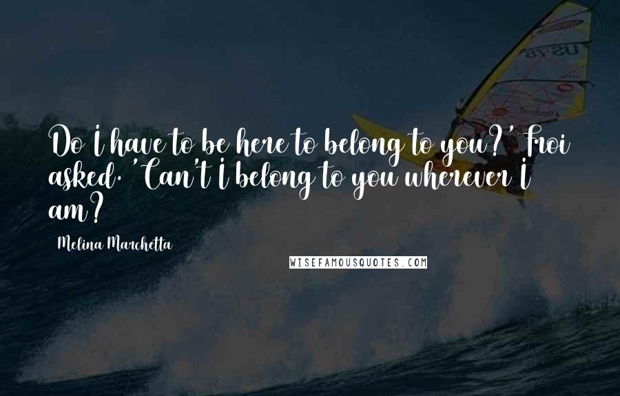 Melina Marchetta Quotes: Do I have to be here to belong to you?' Froi asked. 'Can't I belong to you wherever I am?