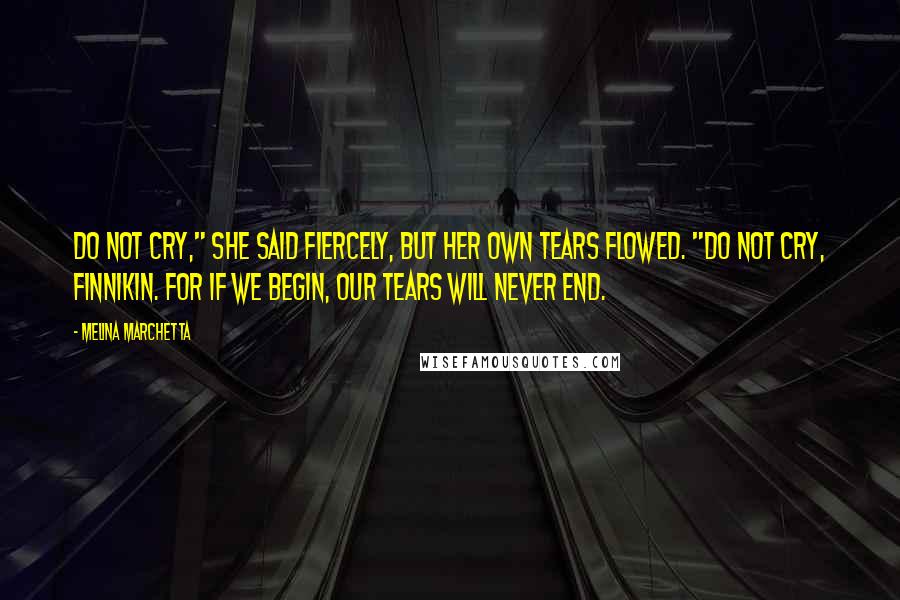 Melina Marchetta Quotes: Do not cry," she said fiercely, but her own tears flowed. "Do not cry, Finnikin. For if we begin, our tears will never end.