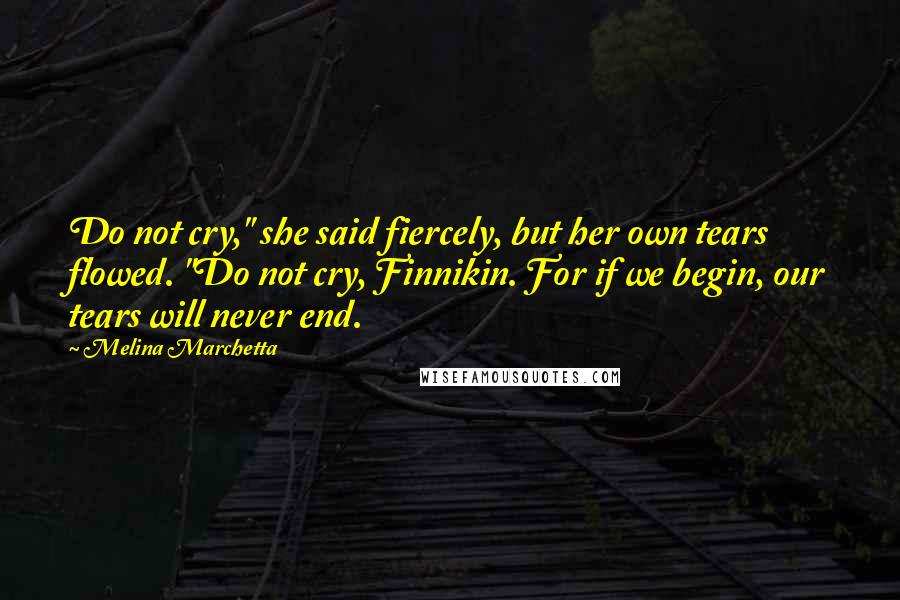 Melina Marchetta Quotes: Do not cry," she said fiercely, but her own tears flowed. "Do not cry, Finnikin. For if we begin, our tears will never end.