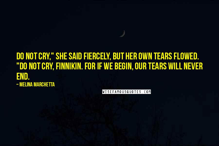 Melina Marchetta Quotes: Do not cry," she said fiercely, but her own tears flowed. "Do not cry, Finnikin. For if we begin, our tears will never end.