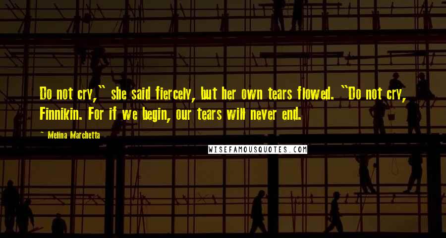 Melina Marchetta Quotes: Do not cry," she said fiercely, but her own tears flowed. "Do not cry, Finnikin. For if we begin, our tears will never end.