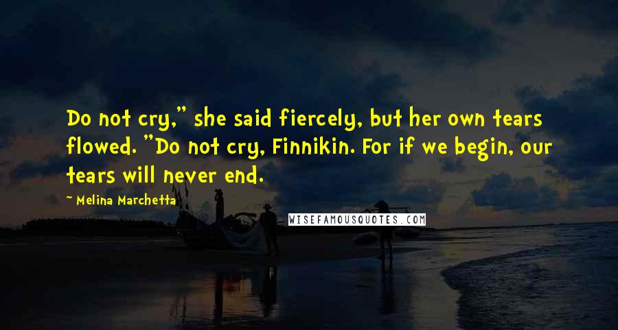 Melina Marchetta Quotes: Do not cry," she said fiercely, but her own tears flowed. "Do not cry, Finnikin. For if we begin, our tears will never end.