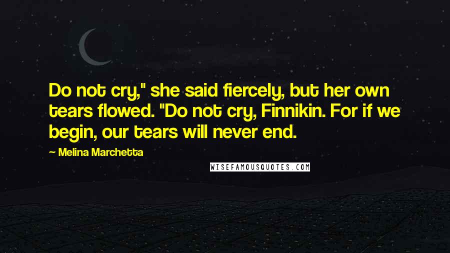 Melina Marchetta Quotes: Do not cry," she said fiercely, but her own tears flowed. "Do not cry, Finnikin. For if we begin, our tears will never end.