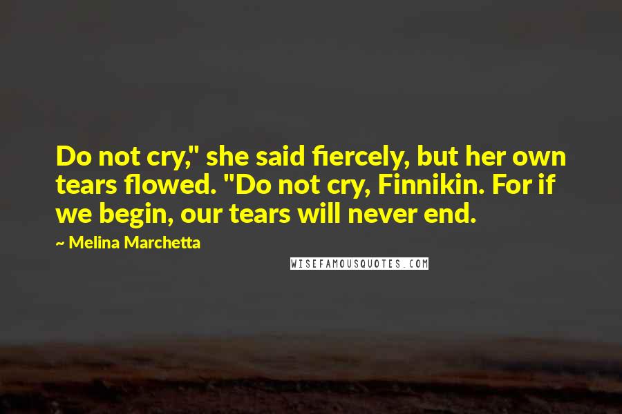 Melina Marchetta Quotes: Do not cry," she said fiercely, but her own tears flowed. "Do not cry, Finnikin. For if we begin, our tears will never end.