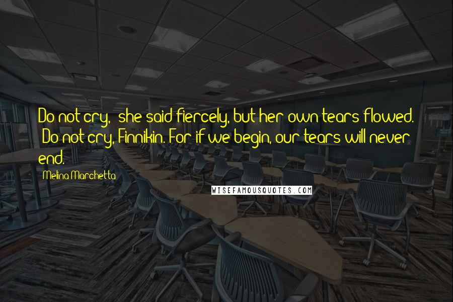 Melina Marchetta Quotes: Do not cry," she said fiercely, but her own tears flowed. "Do not cry, Finnikin. For if we begin, our tears will never end.
