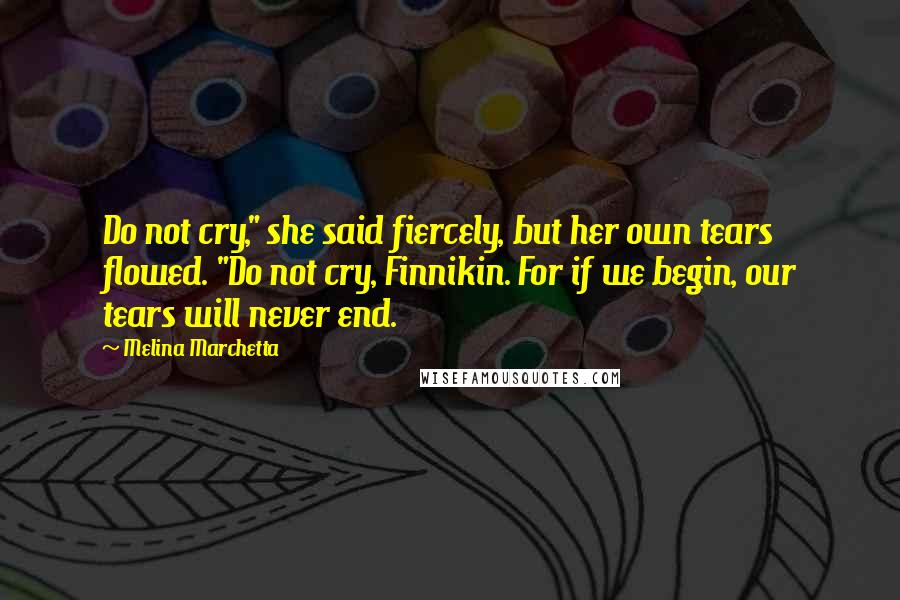 Melina Marchetta Quotes: Do not cry," she said fiercely, but her own tears flowed. "Do not cry, Finnikin. For if we begin, our tears will never end.