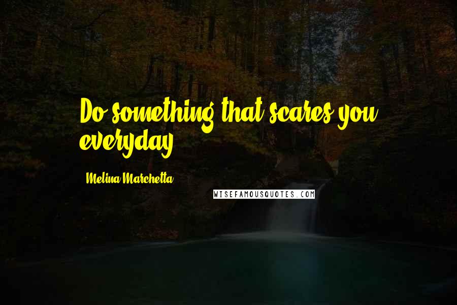 Melina Marchetta Quotes: Do something that scares you everyday.