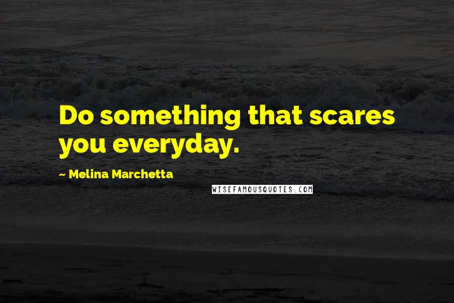 Melina Marchetta Quotes: Do something that scares you everyday.