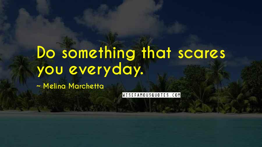 Melina Marchetta Quotes: Do something that scares you everyday.