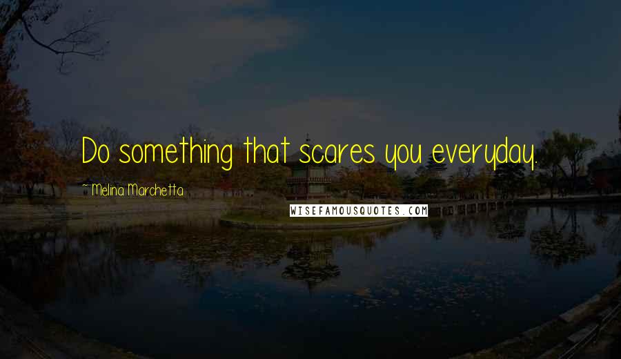 Melina Marchetta Quotes: Do something that scares you everyday.