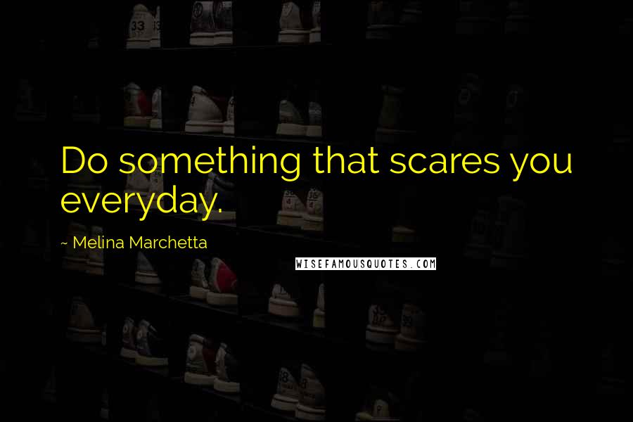 Melina Marchetta Quotes: Do something that scares you everyday.