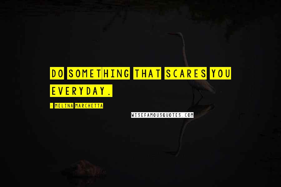 Melina Marchetta Quotes: Do something that scares you everyday.