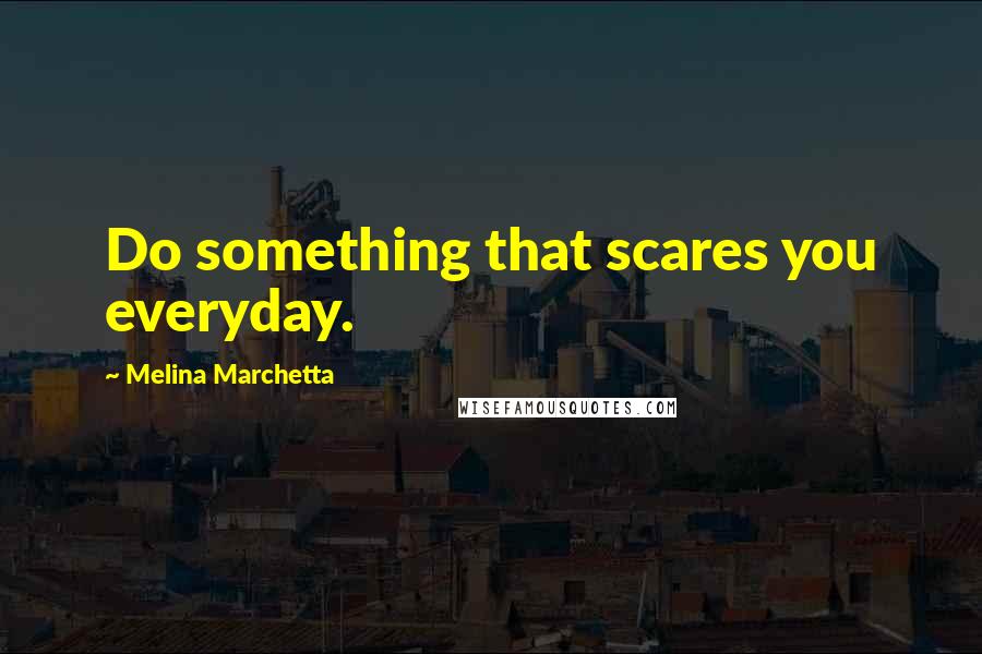 Melina Marchetta Quotes: Do something that scares you everyday.