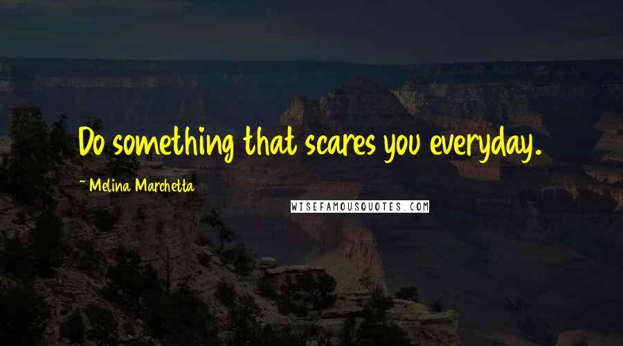 Melina Marchetta Quotes: Do something that scares you everyday.