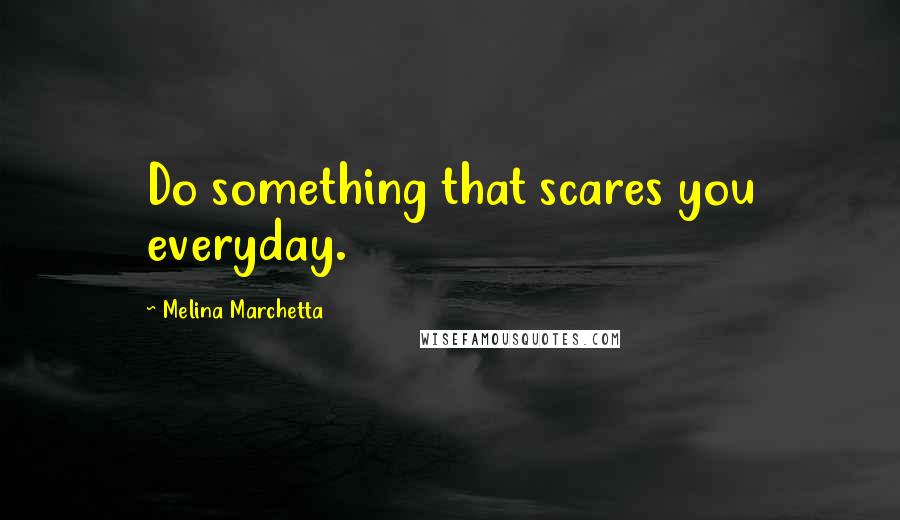 Melina Marchetta Quotes: Do something that scares you everyday.