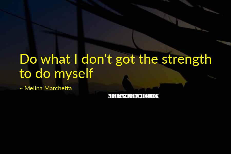 Melina Marchetta Quotes: Do what I don't got the strength to do myself