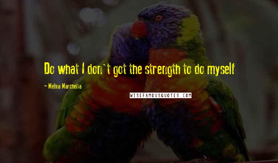 Melina Marchetta Quotes: Do what I don't got the strength to do myself