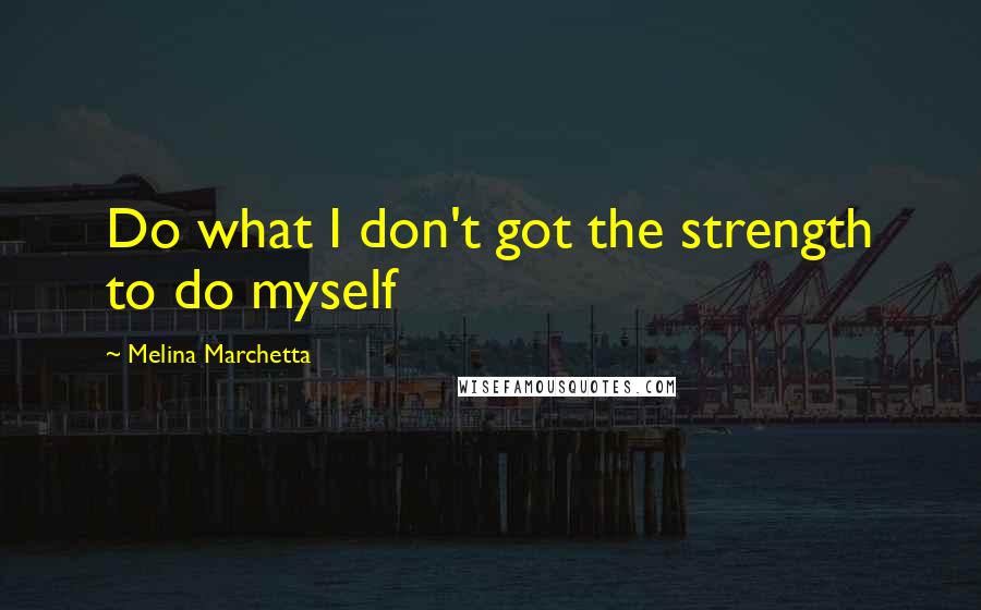 Melina Marchetta Quotes: Do what I don't got the strength to do myself