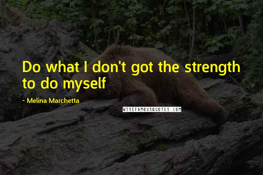 Melina Marchetta Quotes: Do what I don't got the strength to do myself
