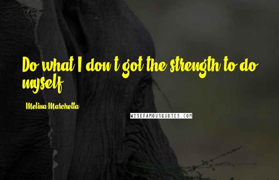 Melina Marchetta Quotes: Do what I don't got the strength to do myself