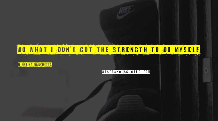 Melina Marchetta Quotes: Do what I don't got the strength to do myself