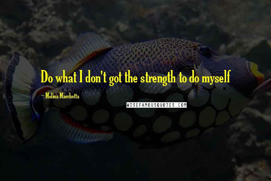 Melina Marchetta Quotes: Do what I don't got the strength to do myself
