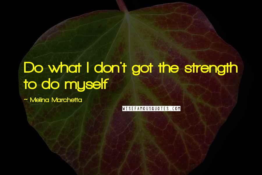Melina Marchetta Quotes: Do what I don't got the strength to do myself