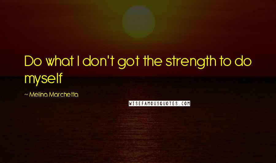 Melina Marchetta Quotes: Do what I don't got the strength to do myself