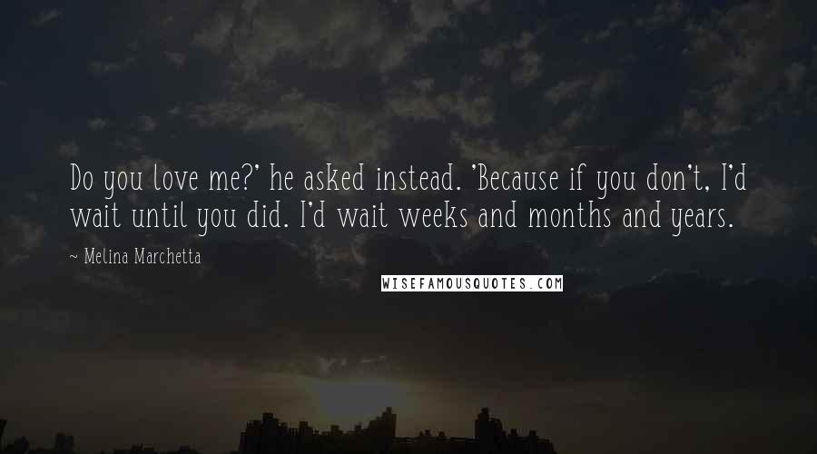 Melina Marchetta Quotes: Do you love me?' he asked instead. 'Because if you don't, I'd wait until you did. I'd wait weeks and months and years.