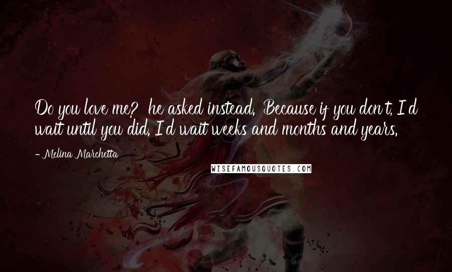 Melina Marchetta Quotes: Do you love me?' he asked instead. 'Because if you don't, I'd wait until you did. I'd wait weeks and months and years.
