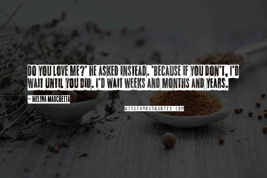 Melina Marchetta Quotes: Do you love me?' he asked instead. 'Because if you don't, I'd wait until you did. I'd wait weeks and months and years.