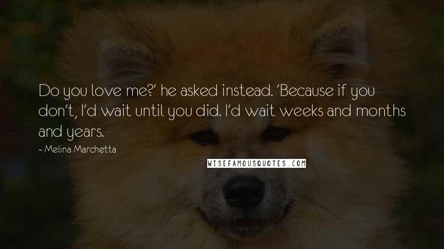 Melina Marchetta Quotes: Do you love me?' he asked instead. 'Because if you don't, I'd wait until you did. I'd wait weeks and months and years.