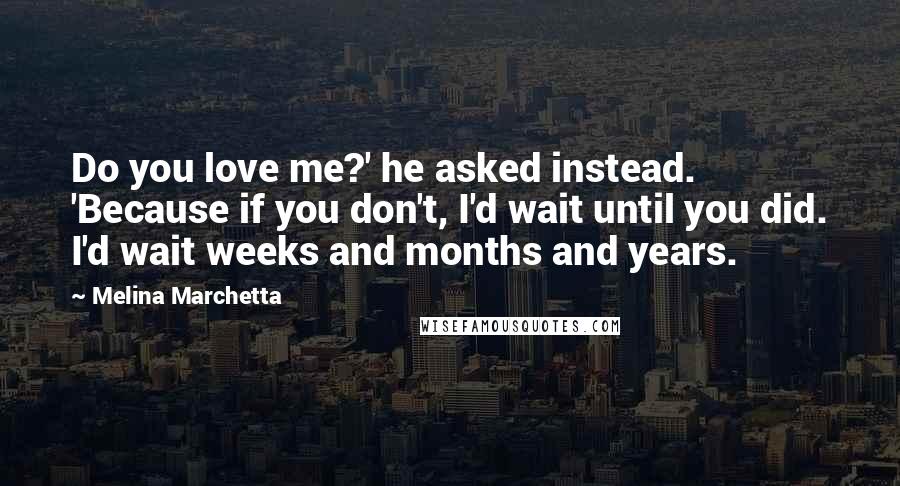 Melina Marchetta Quotes: Do you love me?' he asked instead. 'Because if you don't, I'd wait until you did. I'd wait weeks and months and years.
