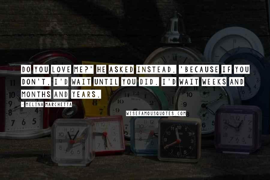 Melina Marchetta Quotes: Do you love me?' he asked instead. 'Because if you don't, I'd wait until you did. I'd wait weeks and months and years.