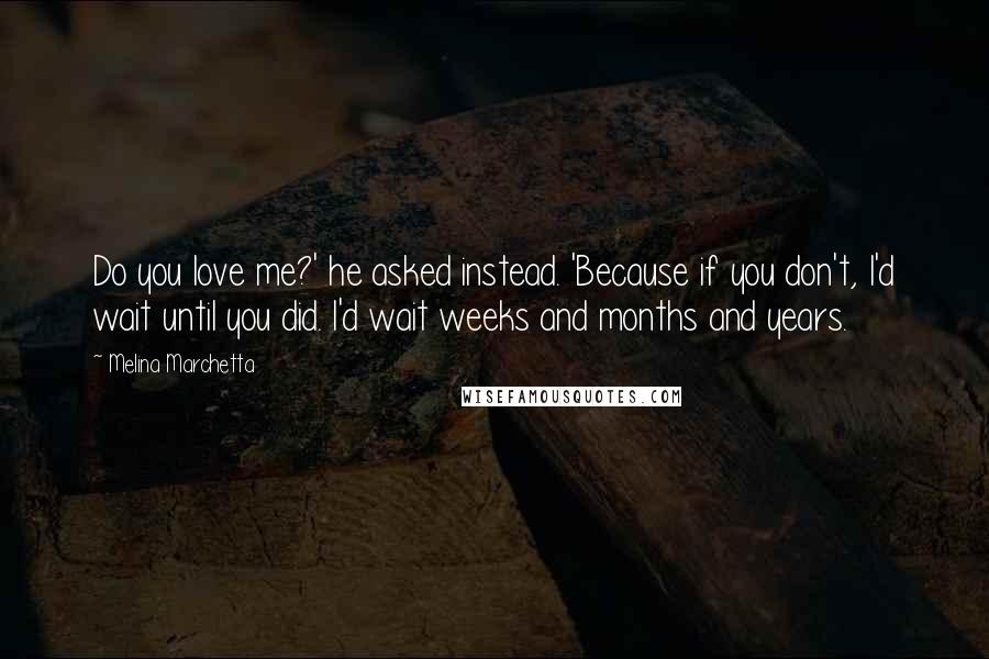 Melina Marchetta Quotes: Do you love me?' he asked instead. 'Because if you don't, I'd wait until you did. I'd wait weeks and months and years.