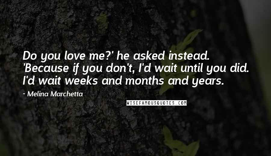 Melina Marchetta Quotes: Do you love me?' he asked instead. 'Because if you don't, I'd wait until you did. I'd wait weeks and months and years.