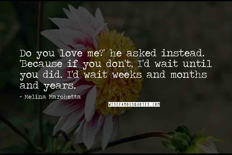 Melina Marchetta Quotes: Do you love me?' he asked instead. 'Because if you don't, I'd wait until you did. I'd wait weeks and months and years.