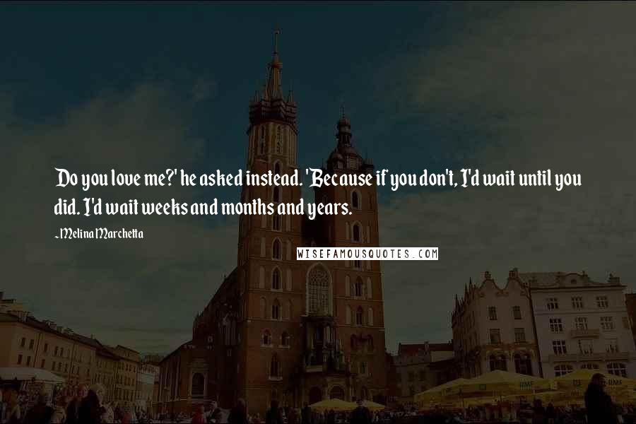 Melina Marchetta Quotes: Do you love me?' he asked instead. 'Because if you don't, I'd wait until you did. I'd wait weeks and months and years.