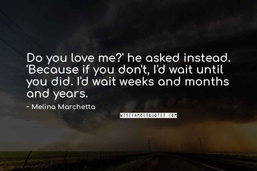 Melina Marchetta Quotes: Do you love me?' he asked instead. 'Because if you don't, I'd wait until you did. I'd wait weeks and months and years.