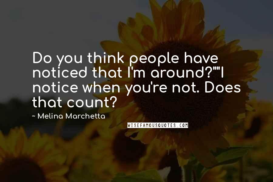 Melina Marchetta Quotes: Do you think people have noticed that I'm around?""I notice when you're not. Does that count?